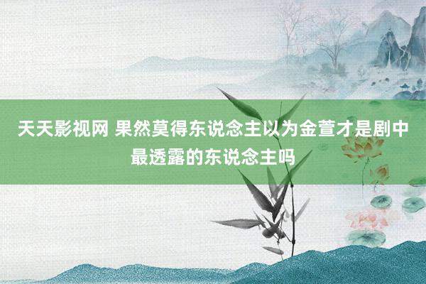 天天影视网 果然莫得东说念主以为金萱才是剧中最透露的东说念主吗