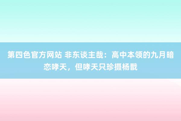 第四色官方网站 非东谈主哉：高中本领的九月暗恋哮天，但哮天只珍摄杨戬