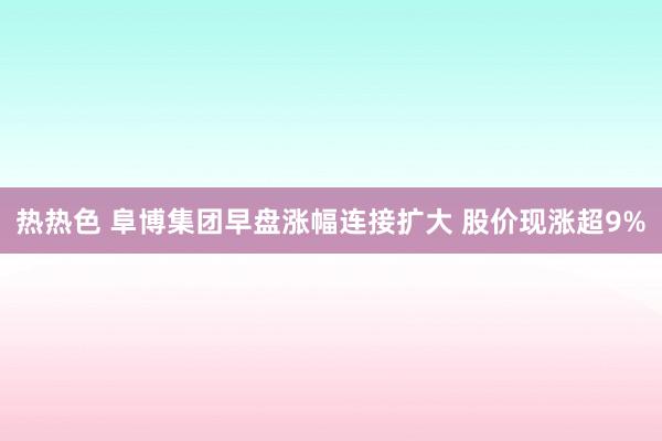 热热色 阜博集团早盘涨幅连接扩大 股价现涨超9%