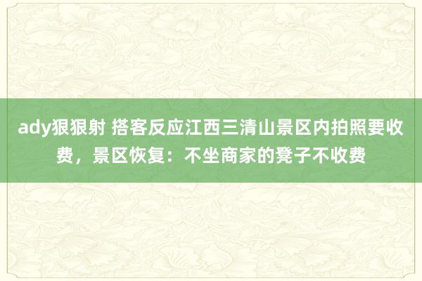 ady狠狠射 搭客反应江西三清山景区内拍照要收费，景区恢复：不坐商家的凳子不收费