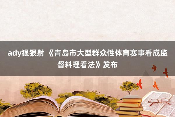 ady狠狠射 《青岛市大型群众性体育赛事看成监督料理看法》发布
