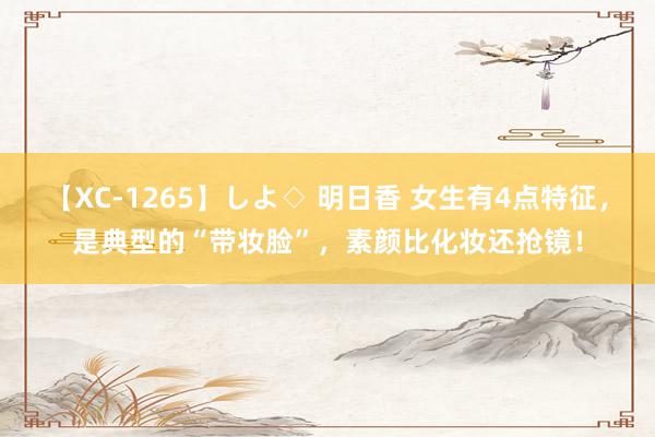 【XC-1265】しよ◇ 明日香 女生有4点特征，是典型的“带妆脸”，素颜比化妆还抢镜！
