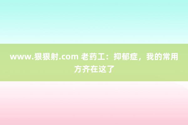 www.狠狠射.com 老药工：抑郁症，我的常用方齐在这了