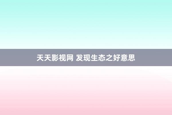 天天影视网 发现生态之好意思