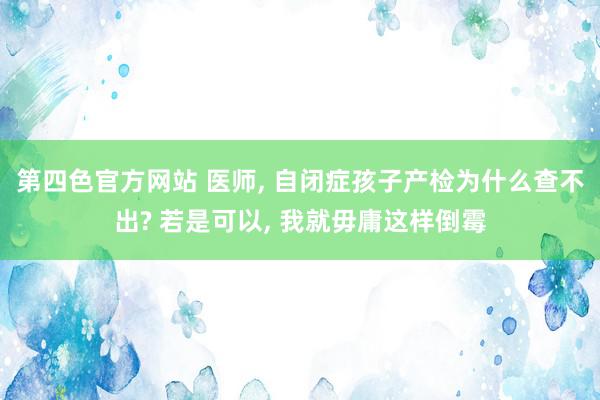第四色官方网站 医师, 自闭症孩子产检为什么查不出? 若是可以, 我就毋庸这样倒霉
