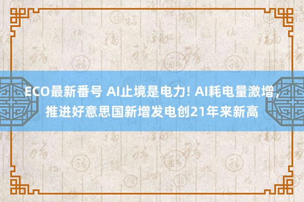 ECO最新番号 AI止境是电力! AI耗电量激增，推进好意思国新增发电创21年来新高
