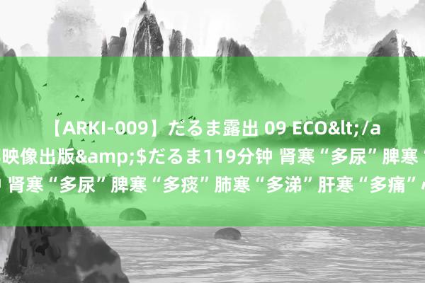 【ARKI-009】だるま露出 09 ECO</a>2008-06-19桃太郎映像出版&$だるま119分钟 肾寒“多尿”脾寒“多痰”肺寒“多涕”肝寒“多痛”心寒“多瘀”!