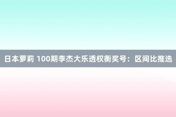 日本萝莉 100期李杰大乐透权衡奖号：区间比推选