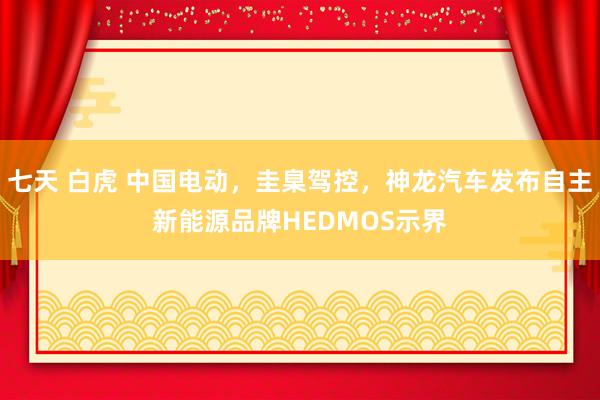 七天 白虎 中国电动，圭臬驾控，神龙汽车发布自主新能源品牌HEDMOS示界