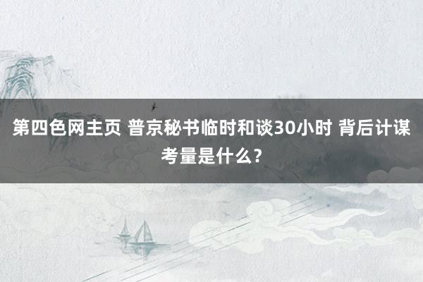 第四色网主页 普京秘书临时和谈30小时 背后计谋考量是什么？