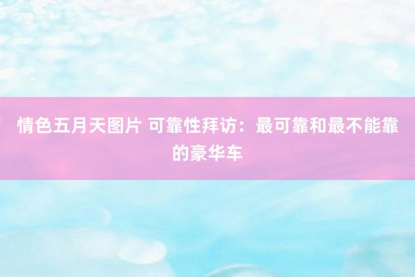 情色五月天图片 可靠性拜访：最可靠和最不能靠的豪华车