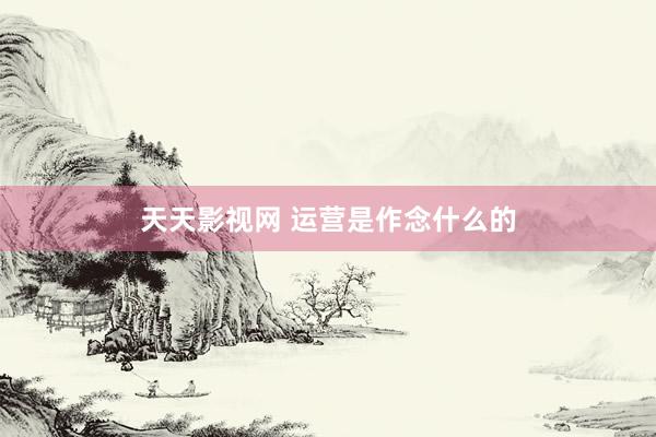 天天影视网 运营是作念什么的