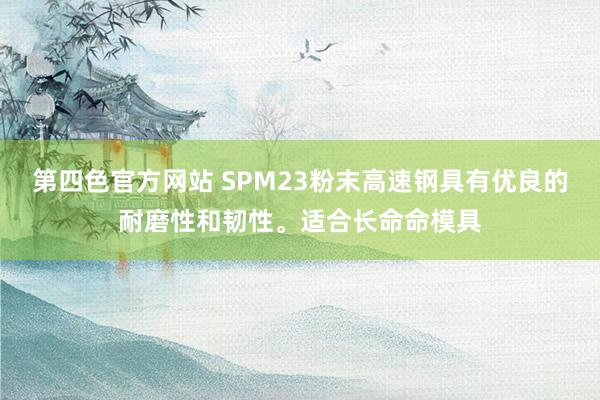 第四色官方网站 SPM23粉末高速钢具有优良的耐磨性和韧性。适合长命命模具