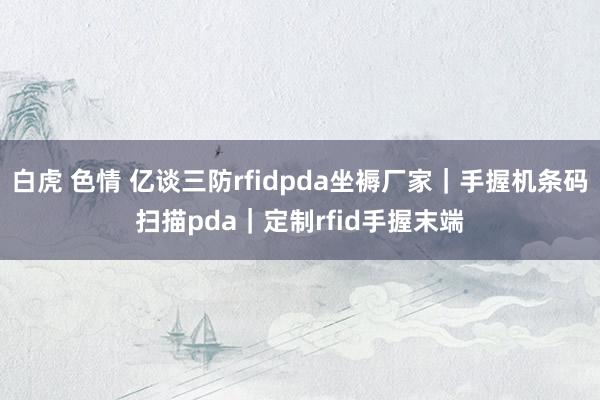 白虎 色情 亿谈三防rfidpda坐褥厂家｜手握机条码扫描pda｜定制rfid手握末端
