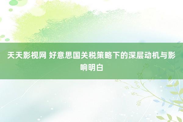 天天影视网 好意思国关税策略下的深层动机与影响明白