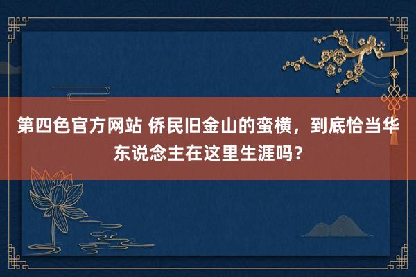 第四色官方网站 侨民旧金山的蛮横，到底恰当华东说念主在这里生涯吗？
