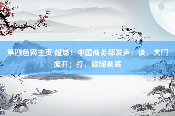 第四色网主页 超燃！中国商务部发声：谈，大门掀开；打，跟随到底