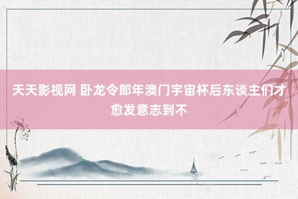 天天影视网 卧龙令郎年澳门宇宙杯后东谈主们才愈发意志到不