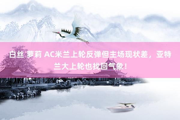 白丝 萝莉 AC米兰上轮反弹但主场现状差，亚特兰大上轮也找回气象！