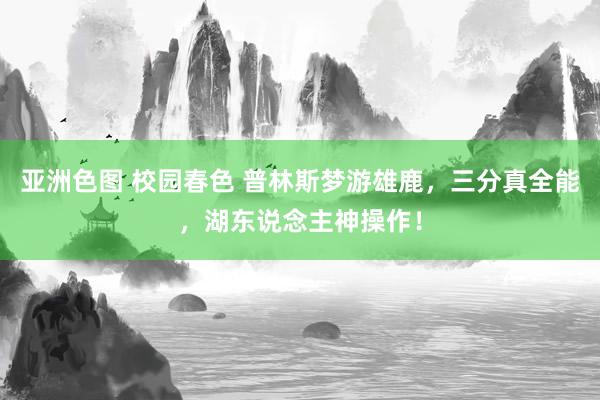 亚洲色图 校园春色 普林斯梦游雄鹿，三分真全能，湖东说念主神操作！
