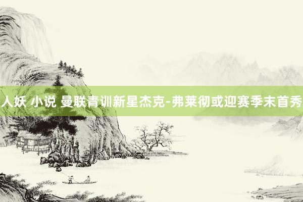 人妖 小说 曼联青训新星杰克-弗莱彻或迎赛季末首秀