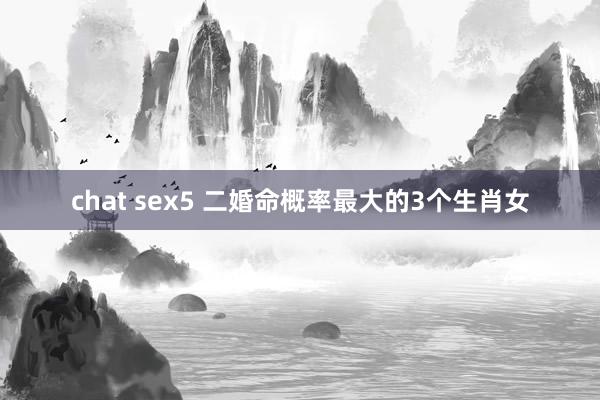 chat sex5 二婚命概率最大的3个生肖女