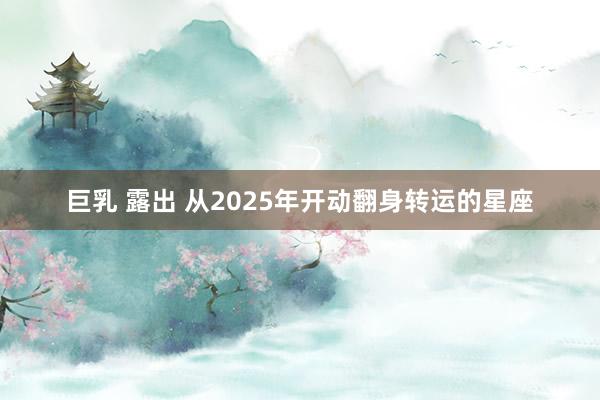 巨乳 露出 从2025年开动翻身转运的星座