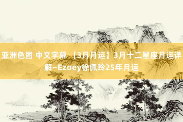 亚洲色图 中文字幕 【3月月运】3月十二星座月运详解—Ezoey徐佩玲25年月运