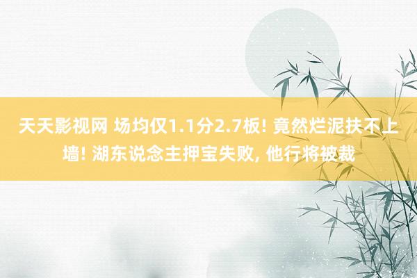 天天影视网 场均仅1.1分2.7板! 竟然烂泥扶不上墙! 湖东说念主押宝失败, 他行将被裁