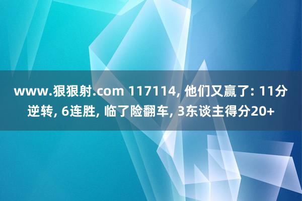 www.狠狠射.com 117114, 他们又赢了: 11分逆转, 6连胜, 临了险翻车, 3东谈主得分20+