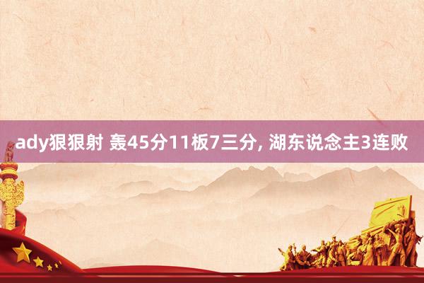ady狠狠射 轰45分11板7三分, 湖东说念主3连败