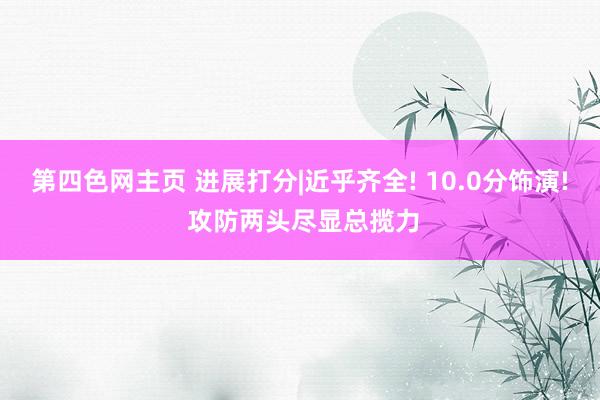 第四色网主页 进展打分|近乎齐全! 10.0分饰演! 攻防两头尽显总揽力