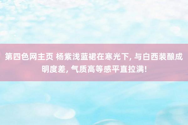 第四色网主页 杨紫浅蓝裙在寒光下, 与白西装酿成明度差, 气质高等感平直拉满!