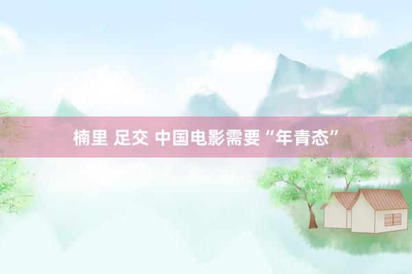 楠里 足交 中国电影需要“年青态”