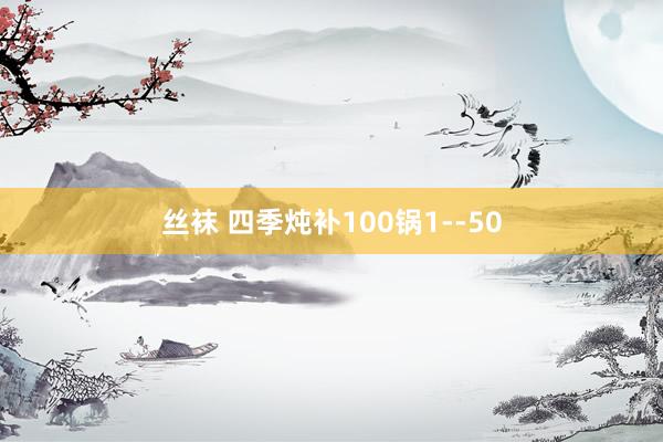 丝袜 四季炖补100锅1--50