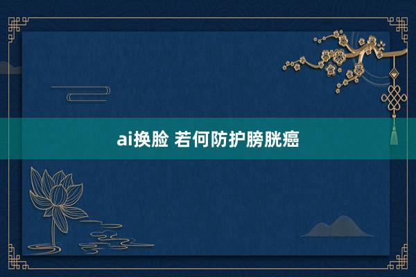 ai换脸 若何防护膀胱癌