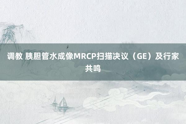 调教 胰胆管水成像MRCP扫描决议（GE）及行家共鸣