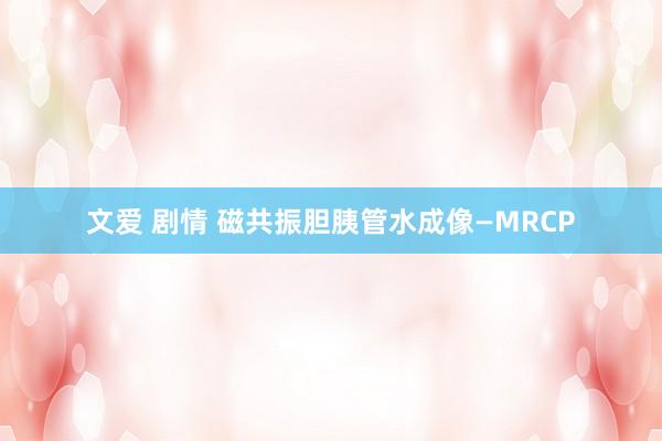 文爱 剧情 磁共振胆胰管水成像—MRCP