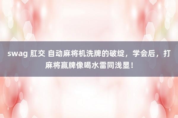 swag 肛交 自动麻将机洗牌的破绽，学会后，打麻将赢牌像喝水雷同浅显！