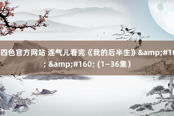 第四色官方网站 连气儿看完《我的后半生》&#160; &#160; (1—36集）