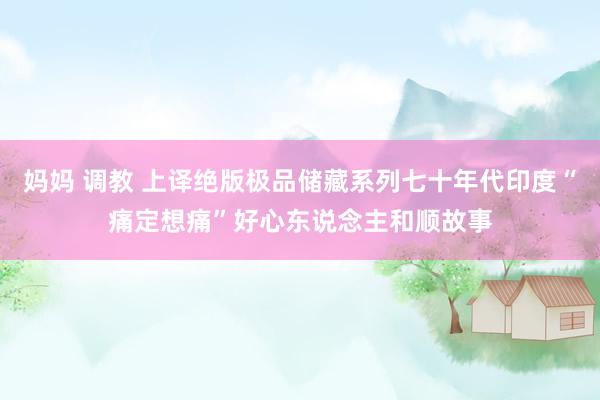 妈妈 调教 上译绝版极品储藏系列七十年代印度“痛定想痛”好心东说念主和顺故事